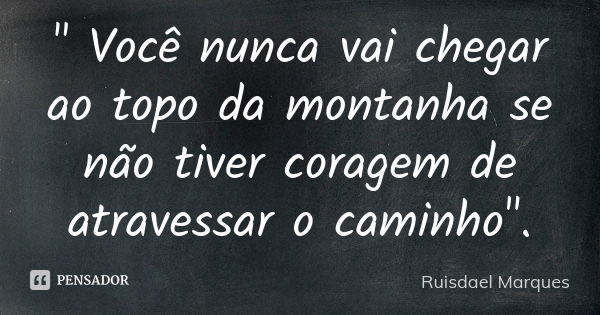 " Você nunca vai chegar ao topo da montanha se não tiver coragem de atravessar o caminho".... Frase de Ruisdael Marques.