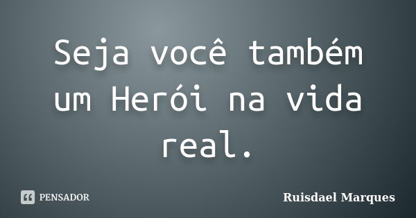 Seja você também um Herói na vida real.... Frase de Ruisdael Marques.