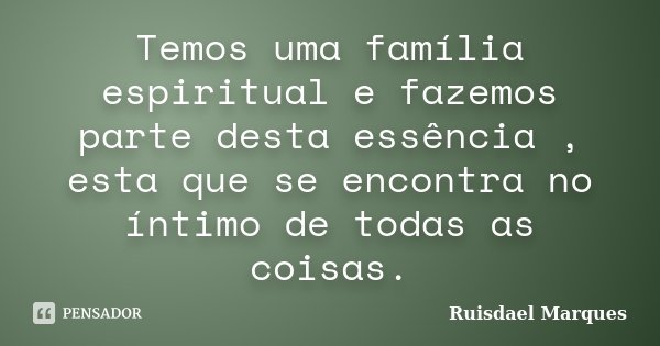 Temos uma família espiritual e fazemos parte desta essência , esta que se encontra no íntimo de todas as coisas.... Frase de Ruisdael Marques.