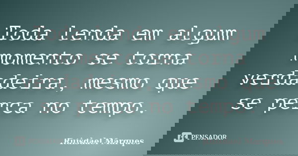 Toda lenda em algum momento se torna verdadeira, mesmo que se perca no tempo.... Frase de Ruisdael Marques.