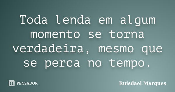 Toda lenda em algum momento se torna verdadeira, mesmo que se perca no tempo.... Frase de Ruisdael Marques.