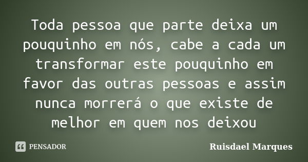 Toda pessoa que parte deixa um pouquinho em nós, cabe a cada um transformar este pouquinho em favor das outras pessoas e assim nunca morrerá o que existe de mel... Frase de Ruisdael Marques.