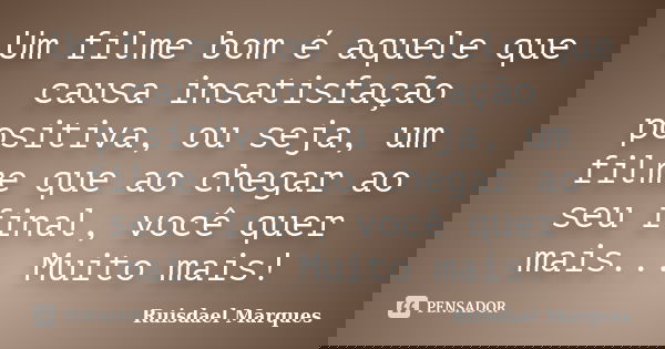 Um filme bom é aquele que causa insatisfação positiva, ou seja, um filme que ao chegar ao seu final, você quer mais... Muito mais!... Frase de Ruisdael Marques.