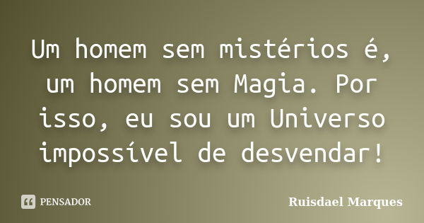 Um homem sem mistérios é, um homem sem Magia. Por isso, eu sou um Universo impossível de desvendar!... Frase de Ruisdael Marques.