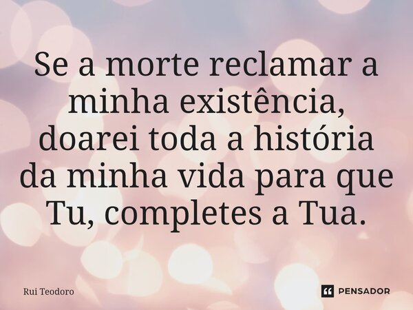 ⁠⁠Se a morte reclamar a minha existência, doarei toda a história da minha vida para que Tu, completes a Tua.... Frase de Rui Teodoro.