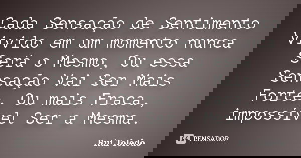 Cada Sensação de Sentimento Vivido em um momento nunca Será o Mesmo, Ou essa Sensação Vai Ser Mais Forte, Ou mais Fraca, impossível Ser a Mesma.... Frase de Rui Toledo.