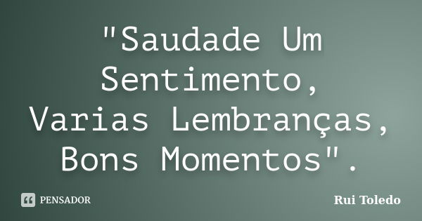 "Saudade Um Sentimento, Varias Lembranças, Bons Momentos".... Frase de Rui Toledo.