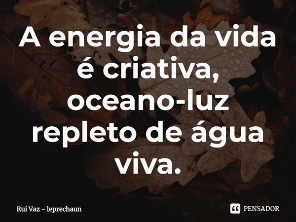 ⁠A energia da vida é criativa, oceano-luz repleto de água viva.... Frase de Rui Vaz - leprechaun.