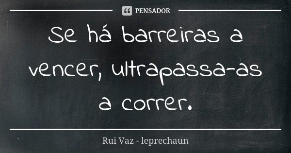 Se há barreiras a vencer, ultrapassa-as a correr.... Frase de Rui Vaz - leprechaun.