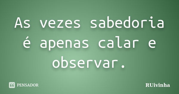 As vezes sabedoria é apenas calar e observar.... Frase de RUivinha.