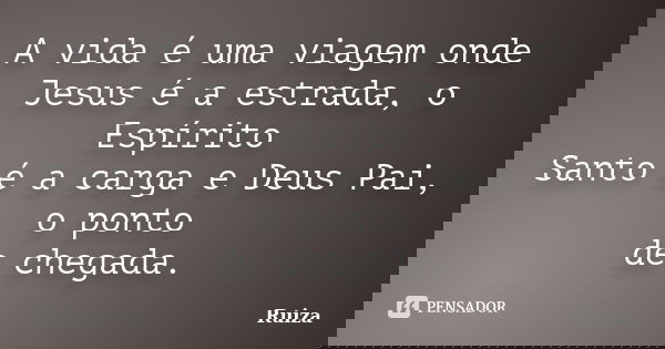 A vida é uma viagem onde Jesus é a estrada, o Espírito Santo é a carga e Deus Pai, o ponto de chegada.... Frase de Ruiza.