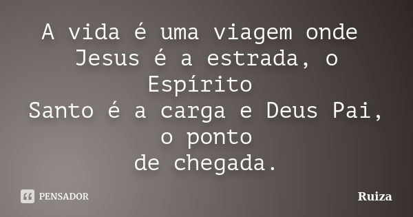 A vida é uma viagem onde Jesus é a estrada, o Espírito Santo é a carga e Deus Pai, o ponto de chegada.... Frase de Ruiza.