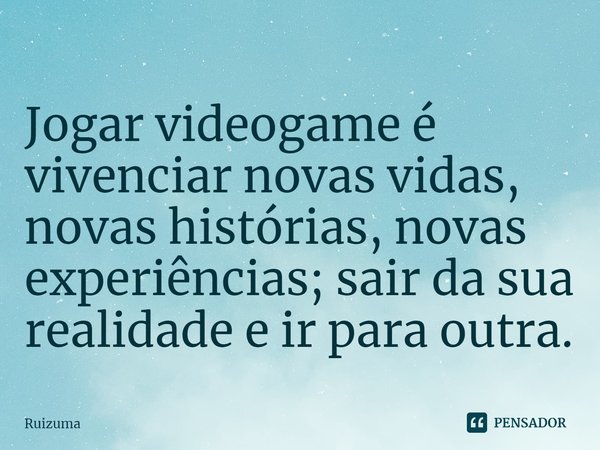 ⁠⁠Jogar videogame é vivenciar novas vidas, novas histórias, novas experiências; sair da sua realidade e ir para outra.... Frase de Ruizuma.