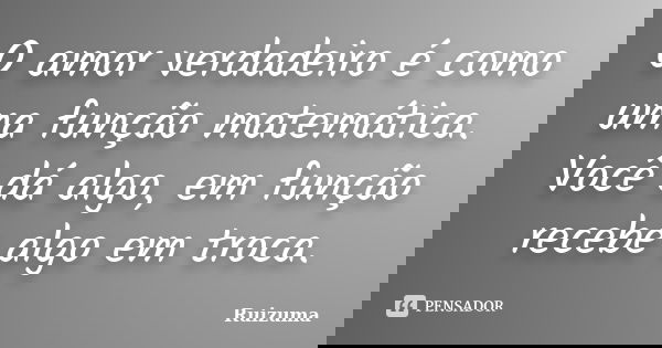 O amor verdadeiro é como uma função matemática. Você dá algo, em função recebe algo em troca.... Frase de Ruizuma.