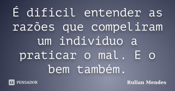 É difícil entender as razões que compeliram um indivíduo a praticar o mal. E o bem também.... Frase de Rulian Mendes.