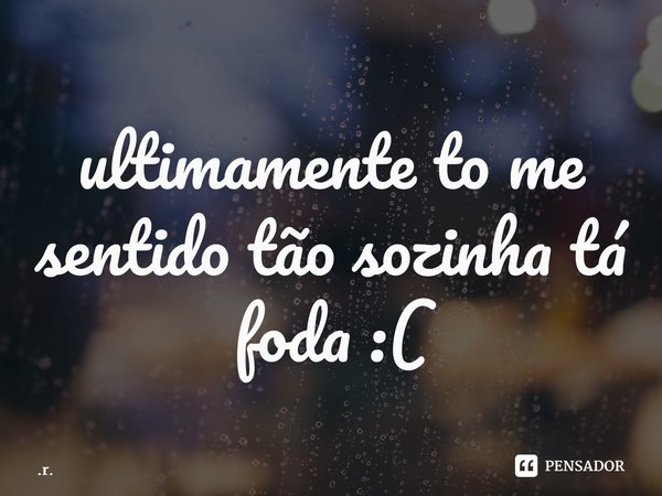 ⁠ultimamente to me sentido tão sozinha tá foda :(... Frase de r..