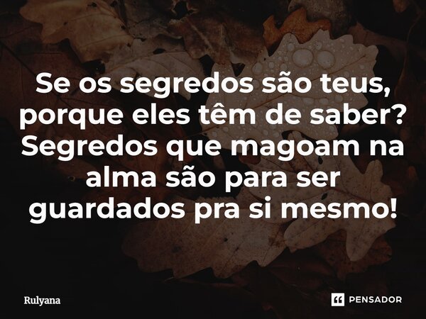 ⁠Se os segredos são teus, porque eles têm de saber? Segredos que magoam na alma são para ser guardados pra si mesmo!... Frase de Rulyana.