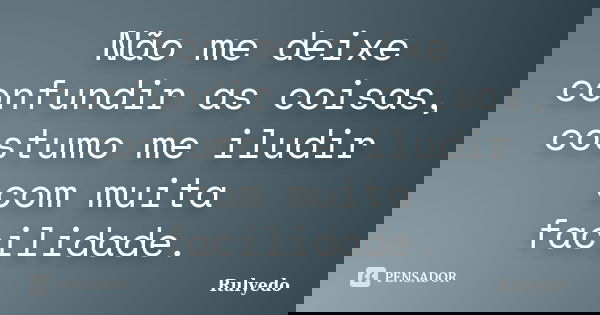 Não me deixe confundir as coisas, costumo me iludir com muita facilidade.... Frase de Rulyedo.