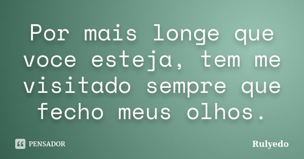 Por mais longe que voce esteja, tem me visitado sempre que fecho meus olhos.... Frase de Rulyedo.