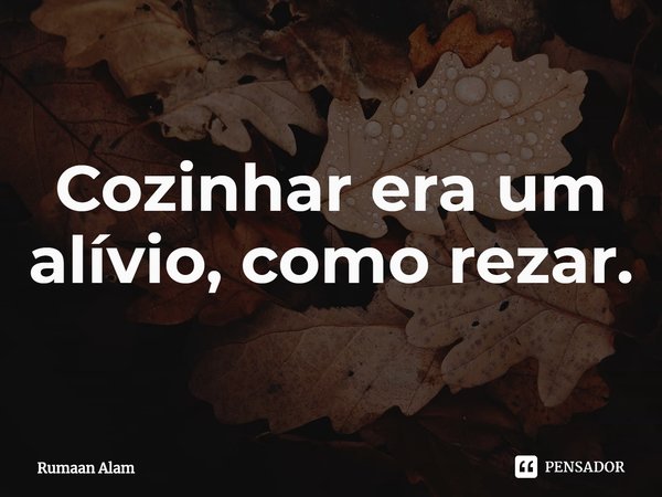 ⁠Cozinhar era um alívio, como rezar.... Frase de Rumaan Alam.