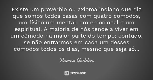 Existe um provérbio ou axioma indiano que diz que somos todos casas com quatro cômodos, um físico um mental, um emocional e um espiritual. A maioria de nós tend... Frase de Rumer Godden.