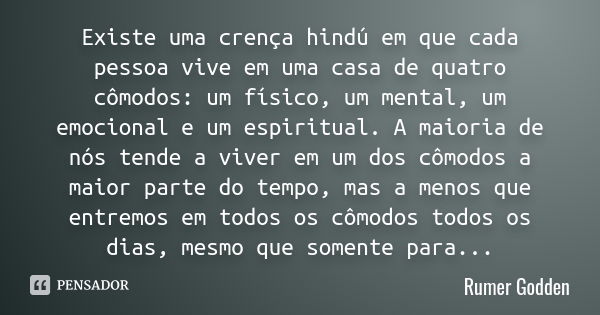 Existe uma crença hindú em que cada pessoa vive em uma casa de quatro cômodos: um físico, um mental, um emocional e um espiritual. A maioria de nós tende a vive... Frase de Rumer Godden.