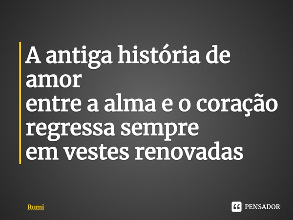 ⁠A antiga história de amor entre a alma e o coração regressa sempre em vestes renovadas... Frase de Rumi.