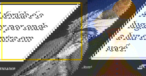 A ferida é o lugar por onde a luz entra em você.... Frase de Rumi.