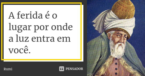 A ferida é o lugar por onde a luz entra em você.... Frase de Rumi.