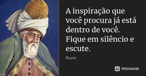 A inspiração que você procura já está dentro de você. Fique em silêncio e escute.... Frase de Rumi.