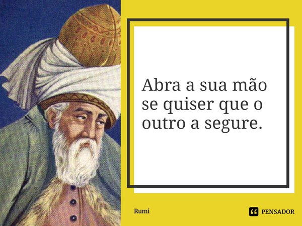 ⁠Abra a sua mão se quiser que o outro a segure.... Frase de Rumi.