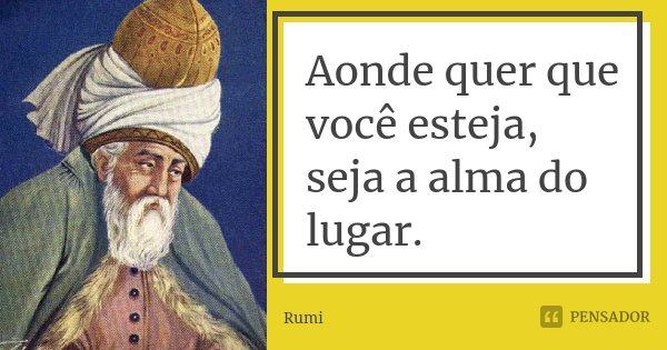 ‎Aonde quer que você esteja, seja a alma do lugar.... Frase de Rumi.