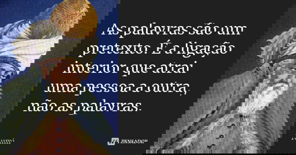 As palavras são um pretexto. É a ligação interior que atrai uma pessoa a outra, não as palavras.... Frase de Rumi.