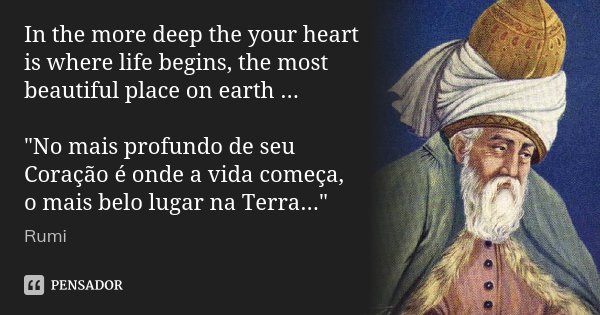 In the more deep the your heart is where life begins, the most beautiful place on earth ... "No mais profundo de seu Coração é onde a vida começa, o mais b... Frase de Rumi.