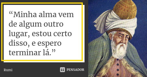 “Minha alma vem de algum outro lugar, estou certo disso, e espero terminar lá.”... Frase de Rumi.