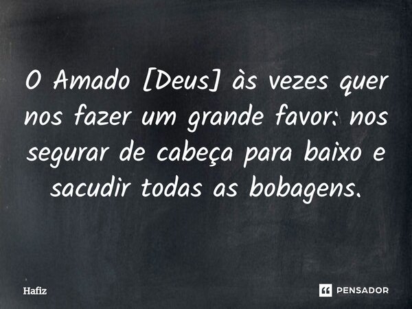 O Amado [Deus] às vezes quer nos fazer um grande favor: nos segurar de cabeça para baixo e sacudir todas as bobagens.... Frase de Hafiz.