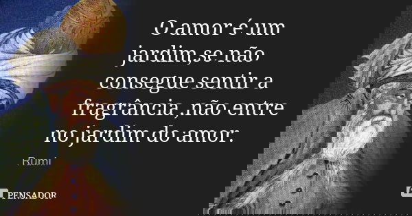 O amor é um jardim,se não consegue sentir a fragrância ,não entre no jardim do amor.... Frase de Rumi.