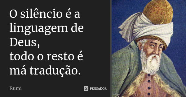 O silêncio é a linguagem de Deus, todo o resto é má tradução.... Frase de Rumi.