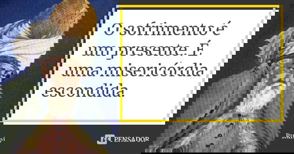 O sofrimento é um presente. É uma misericórdia escondida.... Frase de Rumi.