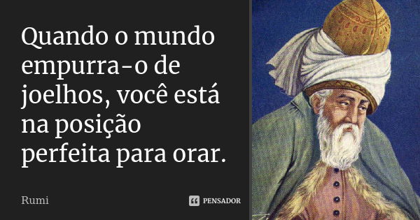 Quando o mundo empurra-o de joelhos, você está na posição perfeita para orar.... Frase de Rumi.