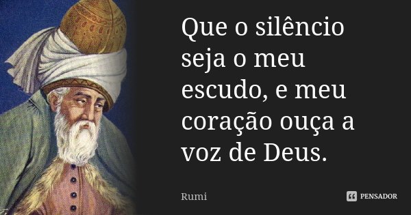 Que o silêncio seja o meu escudo, e meu coração ouça a voz de Deus.... Frase de Rumi.