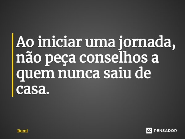⁠Ao iniciar uma jornada, não peça conselhos a quem nunca saiu de casa.... Frase de Rumi.