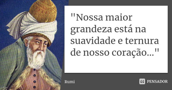 "Nossa maior grandeza está na suavidade e ternura de nosso coração..."... Frase de Rumi.