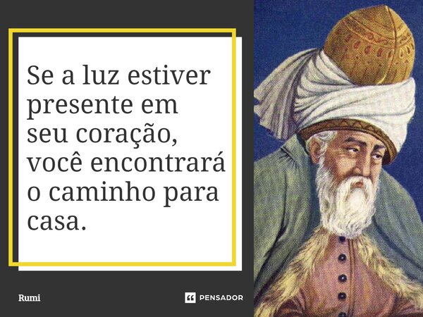 Se a luz estiver presente em seu coração, você encontrará o caminho para casa.... Frase de Rumi.
