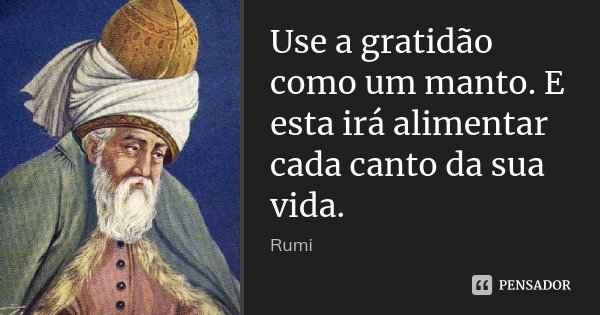 Use a gratidão como um manto. E esta irá alimentar cada canto da sua vida.... Frase de Rumi.