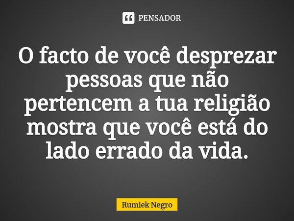 ⁠O facto de você desprezar pessoas que não pertencem a tua religião mostra que você está do lado errado da vida.... Frase de Rumiek Negro.