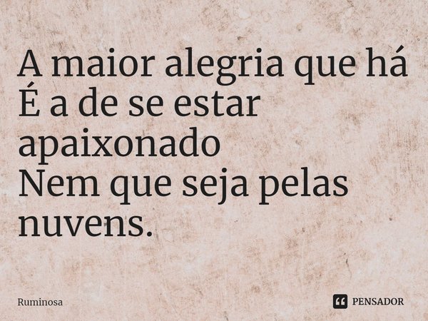 ⁠A maior alegria que há
É a de se estar apaixonado
Nem que seja pelas nuvens.... Frase de Ruminosa.