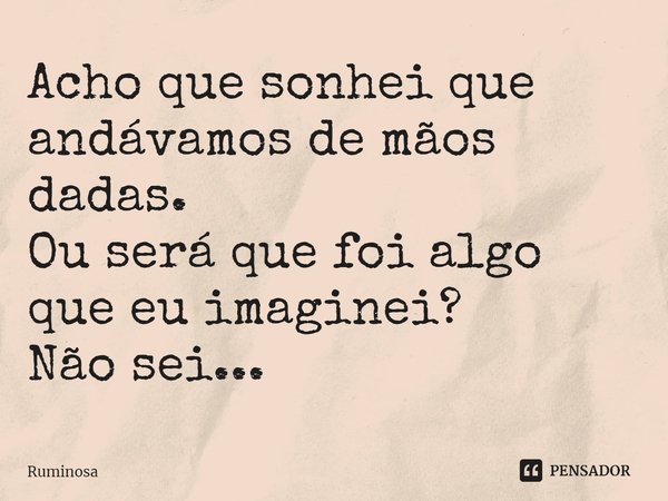 ⁠Acho que sonhei que andávamos de mãos dadas.
Ou será que foi algo que eu imaginei?
Não sei...... Frase de Ruminosa.