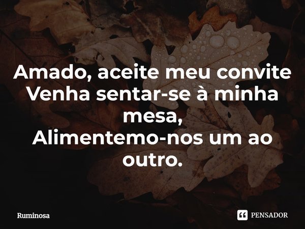 ⁠Amado, aceite meu convite
Venha sentar-se à minha mesa,
Alimentemo-nos um ao outro.... Frase de Ruminosa.