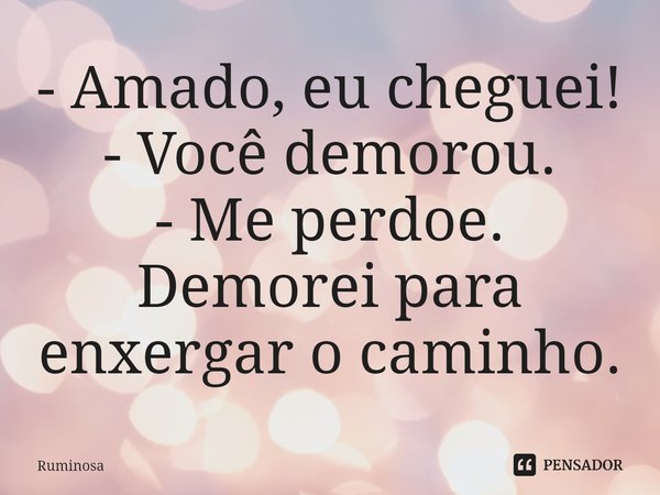 ⁠- Amado, eu cheguei!
- Você demorou.
- Me perdoe. Demorei para enxergar o caminho.... Frase de Ruminosa.